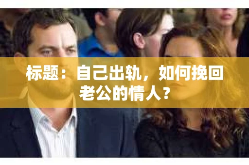 标题：自己出轨，如何挽回老公的情人？
