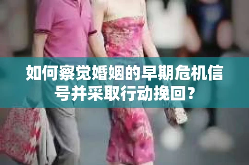 如何察觉婚姻的早期危机信号并采取行动挽回？