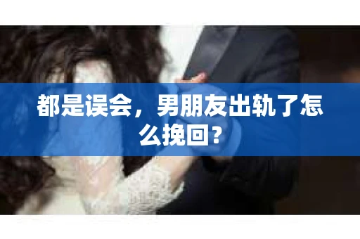 都是误会，男朋友出轨了怎么挽回？