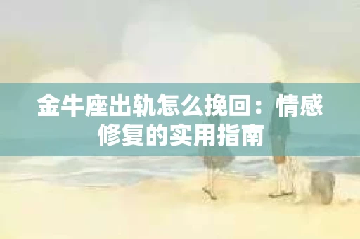 金牛座出轨怎么挽回：情感修复的实用指南