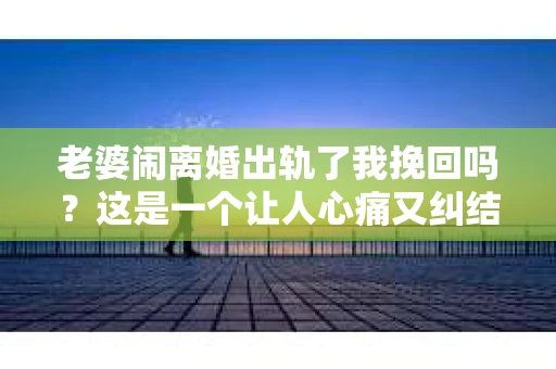 老婆闹离婚出轨了我挽回吗？这是一个让人心痛又纠结的问题。在这个问题上，我想要和大家分享一些我的看法和经验。