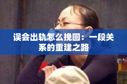 误会出轨怎么挽回：一段关系的重建之路