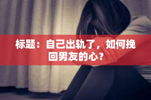 标题：自己出轨了，如何挽回男友的心？