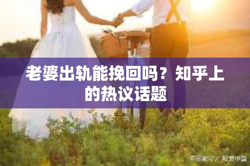 老婆出轨能挽回吗？知乎上的热议话题