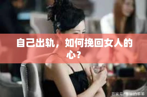 自己出轨，如何挽回女人的心？