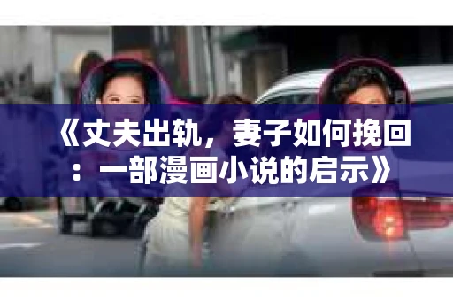 《丈夫出轨，妻子如何挽回：一部漫画小说的启示》