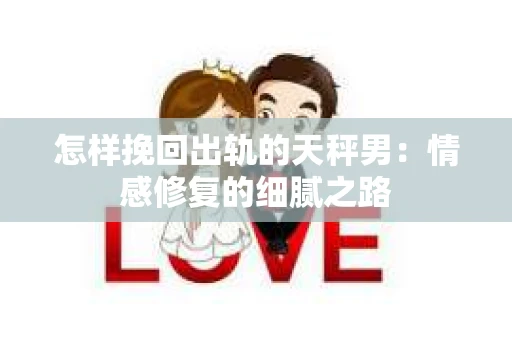 怎样挽回出轨的天秤男：情感修复的细腻之路