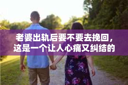 老婆出轨后要不要去挽回，这是一个让人心痛又纠结的问题。在这个问题上，每个人都有自己的看法和选择。今天，我就来和大家聊聊这个话题，希望能给大家带来一些帮助。