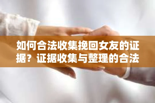 如何合法收集挽回女友的证据？证据收集与整理的合法策略怎么办？