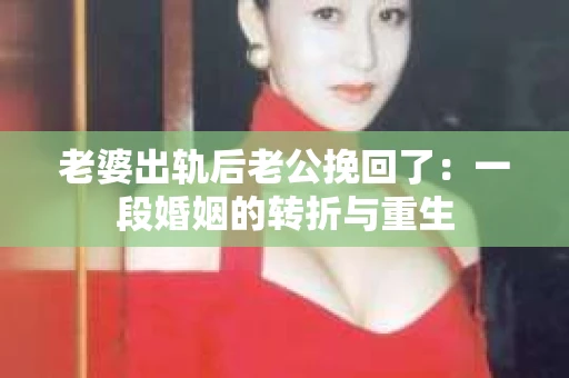 老婆出轨后老公挽回了：一段婚姻的转折与重生