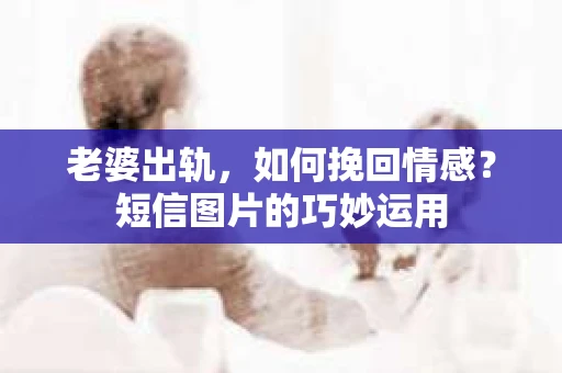 老婆出轨，如何挽回情感？短信图片的巧妙运用