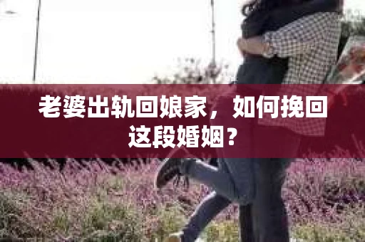 老婆出轨回娘家,如何挽回这段婚姻? 老婆出轨回娘家,如何挽回这段婚姻?