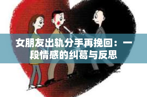 女朋友出轨分手再挽回：一段情感的纠葛与反思