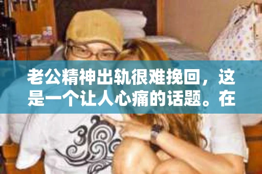 老公精神出轨很难挽回，这是一个让人心痛的话题。在婚姻生活中，当一方发现另一半精神出轨时，往往会产生强烈的痛苦和困惑。那么，面对这种情况，我们该如何应对呢？今天，就让我们一起来探讨一下这个问题。