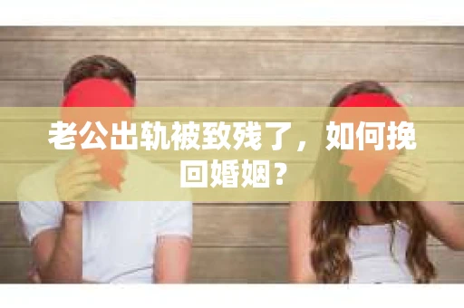 老公出轨被致残了，如何挽回婚姻？