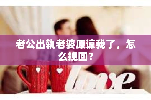 老公出轨老婆原谅我了，怎么挽回？