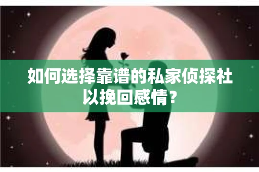 如何选择靠谱的私家侦探社以挽回感情？
