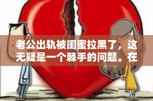 老公出轨被闺蜜拉黑了，这无疑是一个棘手的问题。在这个问题上，我想要和大家分享一下我的看法和经历，希望能给大家带来一些启示。