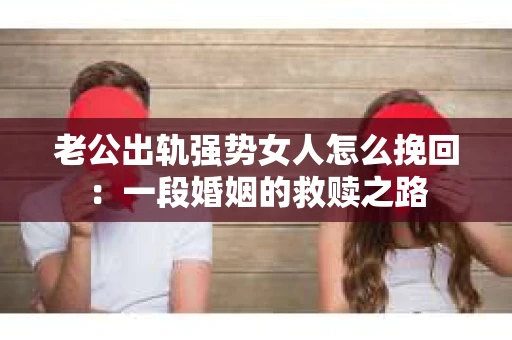 老公出轨强势女人怎么挽回：一段婚姻的救赎之路