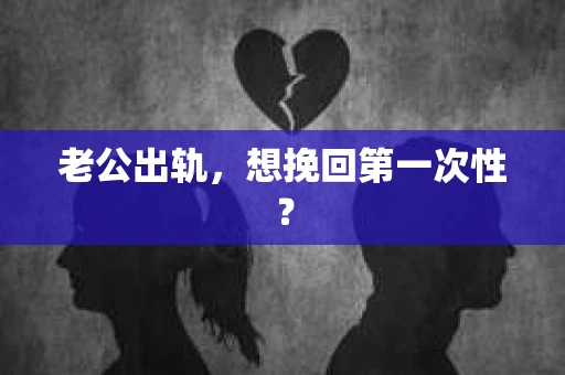老公出轨，想挽回第一次性？