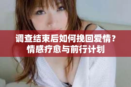 调查结束后如何挽回爱情？情感疗愈与前行计划