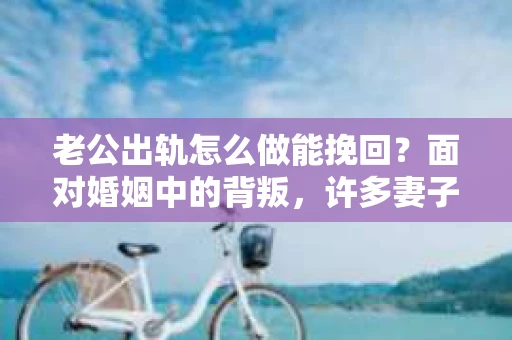老公出轨怎么做能挽回？面对婚姻中的背叛，许多妻子都会感到痛苦和无助。但请相信，无论情况多么棘手，都有可能找到解决问题的方法。以下是我根据多年律师经验，结合实际案例，为大家整理的一些挽回婚姻的建议。