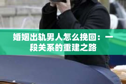 婚姻出轨男人怎么挽回：一段关系的重建之路