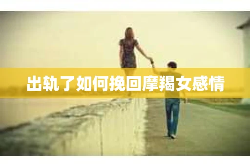 出轨了如何挽回摩羯女感情