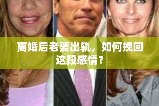 离婚后老婆出轨，如何挽回这段感情？