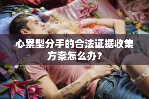 心累型分手的合法证据收集方案怎么办？