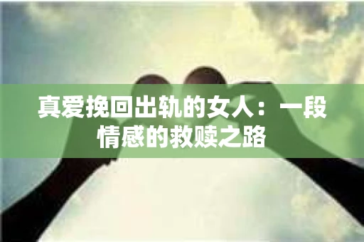 真爱挽回出轨的女人：一段情感的救赎之路
