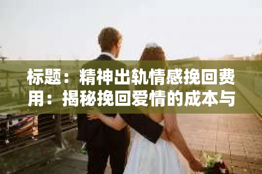 标题：精神出轨情感挽回费用：揭秘挽回爱情的成本与价值
