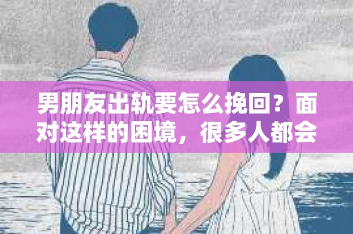 男朋友出轨要怎么挽回？面对这样的困境，很多人都会感到无助和痛苦。但请相信，无论情况多么复杂，总有解决问题的方法。今天，就让我来和大家聊聊，当男朋友出轨时，我们应该如何挽回这段感情。