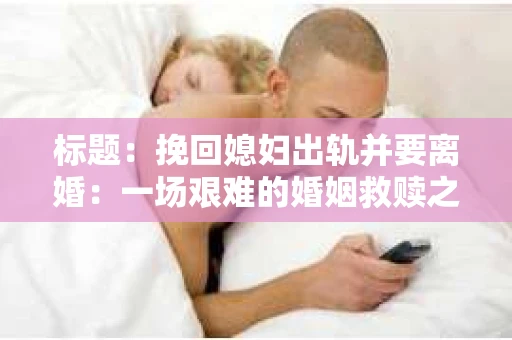 标题：挽回媳妇出轨并要离婚：一场艰难的婚姻救赎之路
