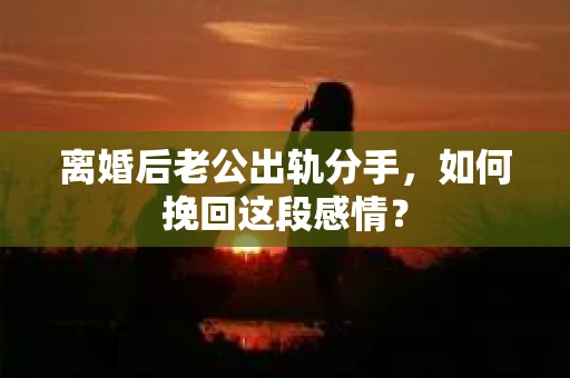 离婚后老公出轨分手，如何挽回这段感情？