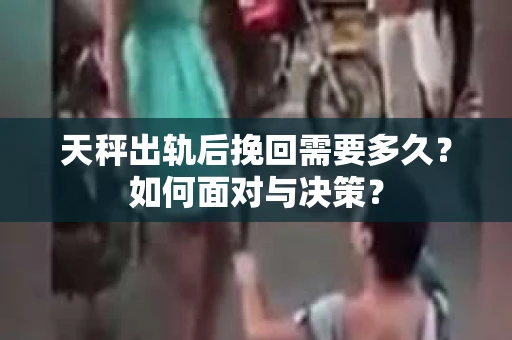 天秤出轨后挽回需要多久?如何面对与决策? 天秤出轨后挽回需要多久?如何面对与决策?