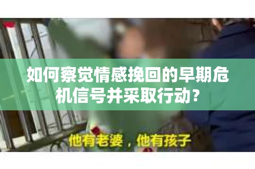 如何察觉情感挽回的早期危机信号并采取行动？