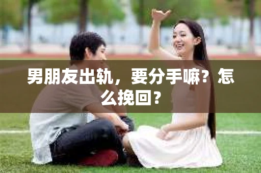 男朋友出轨，要分手嘛？怎么挽回？