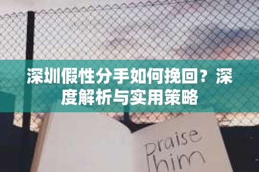 深圳假性分手如何挽回?深度解析与实用策略 深圳假性分手如何挽回?深度解析与实用策略