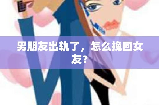 男朋友出轨了，怎么挽回女友？
