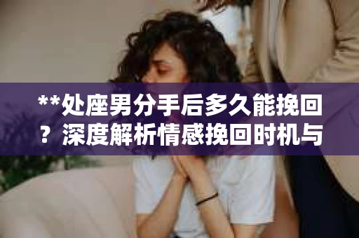 **处座男分手后多久能挽回？深度解析情感挽回时机与策略**