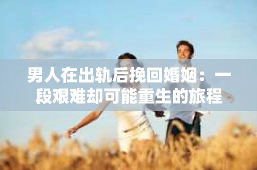 男人在出轨后挽回婚姻：一段艰难却可能重生的旅程