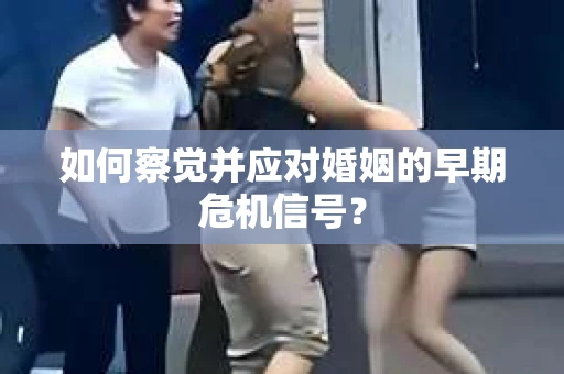 如何察觉并应对婚姻的早期危机信号？