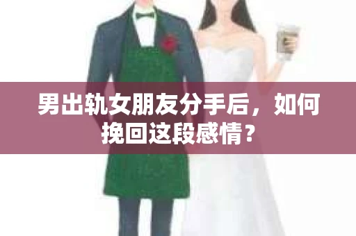 男出轨女朋友分手后，如何挽回这段感情？