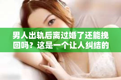 男人出轨后离过婚了还能挽回吗？这是一个让人纠结的问题。在这个充满变数的世界里，婚姻的稳固性似乎变得越来越难以保证。那么，当一个男人出轨后离婚了，他还有机会挽回这段婚姻吗？今天，我们就来探讨一下这个问题。
