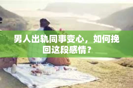 男人出轨同事变心，如何挽回这段感情？