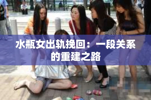 水瓶女出轨挽回：一段关系的重建之路