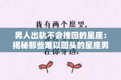 男人出轨不会挽回的星座：揭秘那些难以回头的星座男