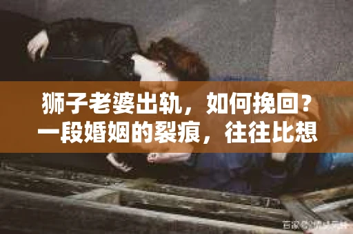 狮子老婆出轨，如何挽回？一段婚姻的裂痕，往往比想象中更难以修复。但面对这样的困境，我们仍可以尝试寻找解决问题的方法。以下，我将结合实际情况，分享一些关于如何挽回狮子老婆出轨的心得。