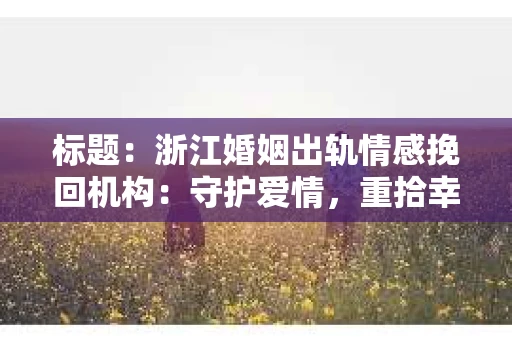 标题：浙江婚姻出轨情感挽回机构：守护爱情，重拾幸福